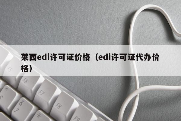 莱西edi许可证价格（edi许可证代办价格）