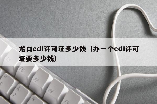 龙口edi许可证多少钱（办一个edi许可证要多少钱）