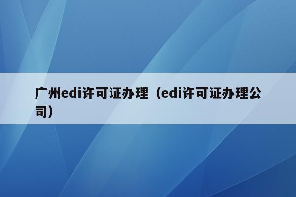 广州edi许可证办理（edi许可证办理公司）