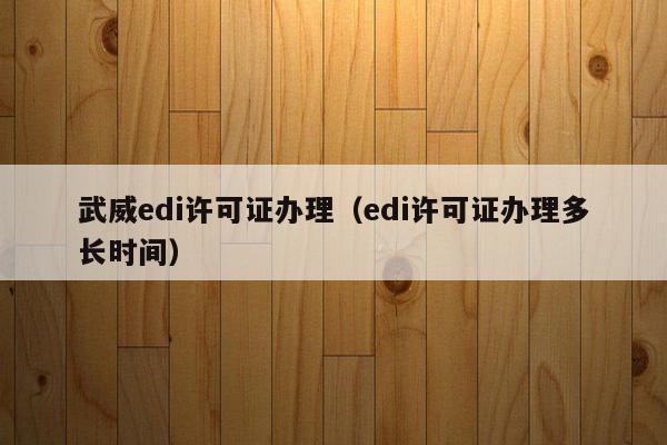 武威edi许可证办理（edi许可证办理多长时间）