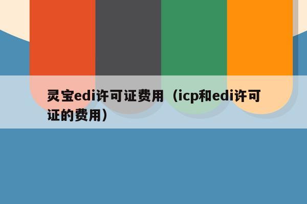 灵宝edi许可证费用（icp和edi许可证的费用）