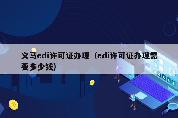 义马edi许可证办理（edi许可证办理需要多少钱）