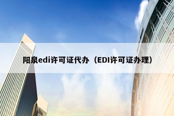 阳泉edi许可证代办（EDI许可证办理）