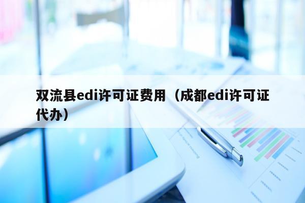 双流县edi许可证费用（成都edi许可证代办）