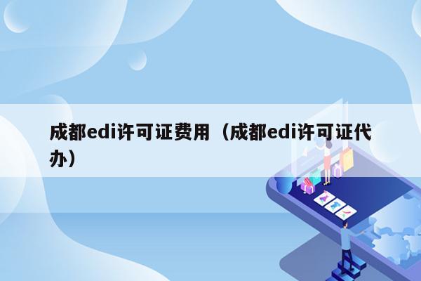 成都edi许可证费用（成都edi许可证代办）