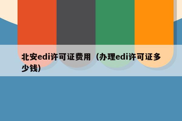 北安edi许可证费用（办理edi许可证多少钱）