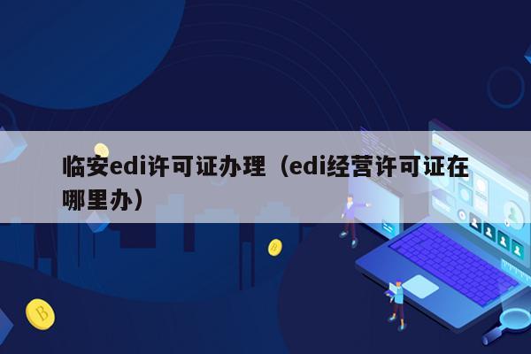 临安edi许可证办理（edi经营许可证在哪里办）