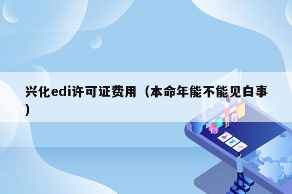 兴化edi许可证费用（本命年能不能见白事）