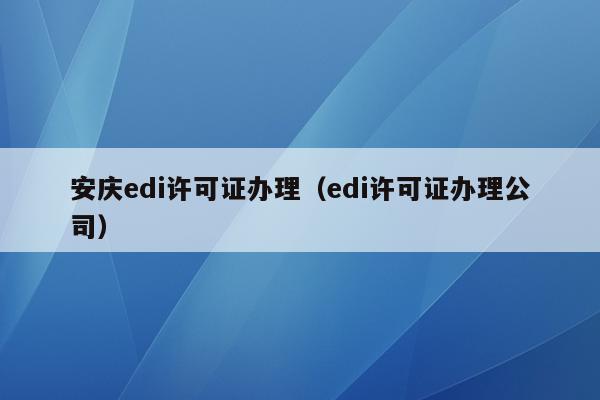 安庆edi许可证办理（edi许可证办理公司）
