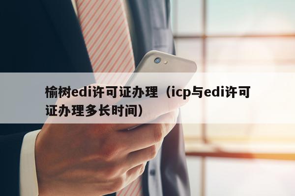 榆树edi许可证办理（icp与edi许可证办理多长时间）