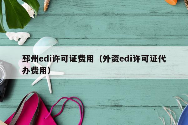 邳州edi许可证费用（外资edi许可证代办费用）