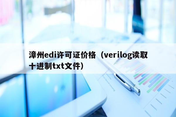 漳州edi许可证价格（verilog读取十进制txt文件）