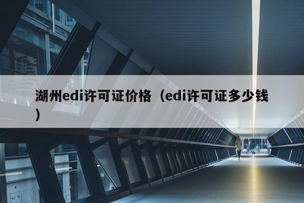 湖州edi许可证价格（edi许可证多少钱）