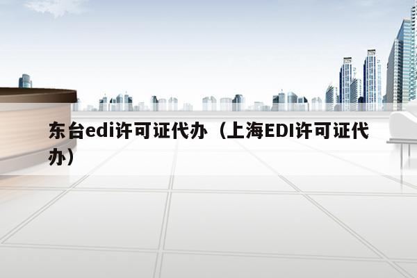 东台edi许可证代办（上海EDI许可证代办）