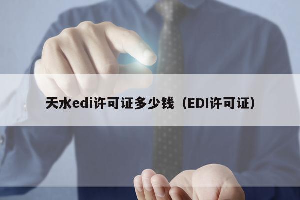 天水edi许可证多少钱（EDI许可证）