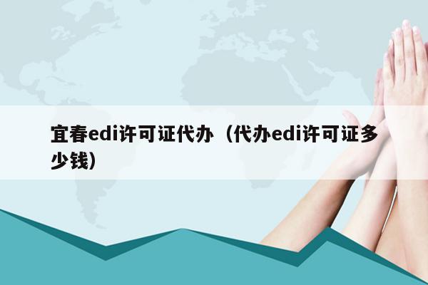 宜春edi许可证代办（代办edi许可证多少钱）