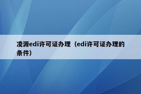 凌源edi许可证办理（edi许可证办理的条件）
