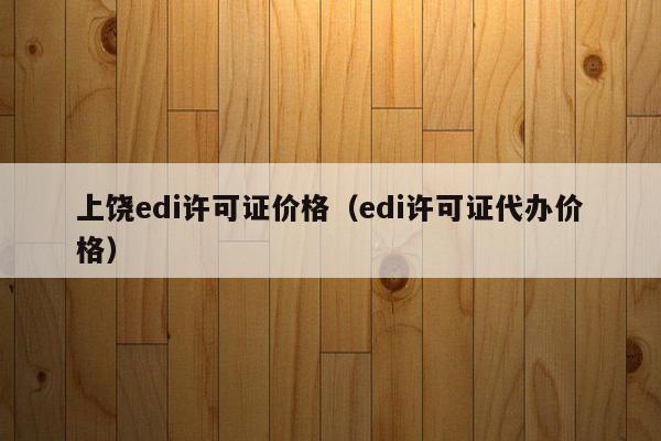 上饶edi许可证价格（edi许可证代办价格）