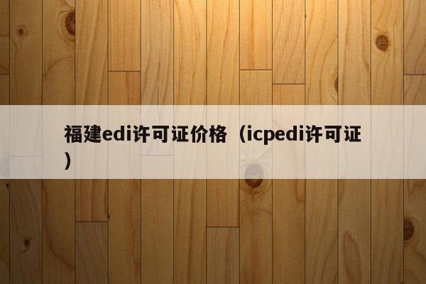 福建edi许可证价格（icpedi许可证）