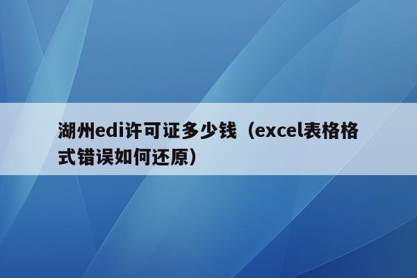 湖州edi许可证多少钱（excel表格格式错误如何还原）