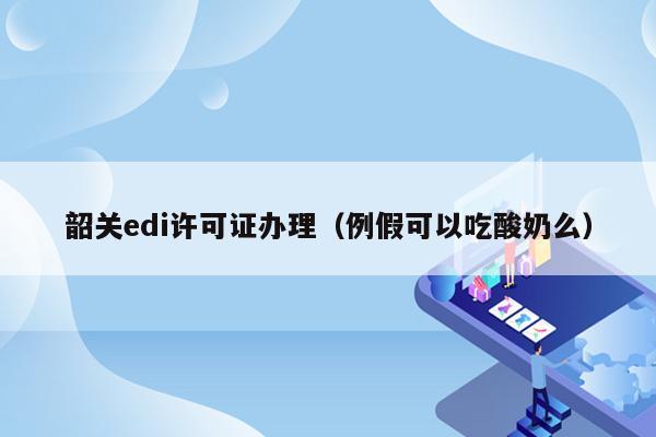 韶关edi许可证办理（例假可以吃酸奶么）