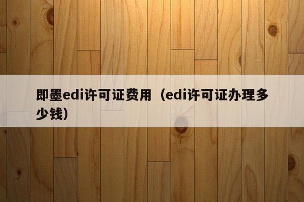 即墨edi许可证费用（edi许可证办理多少钱）