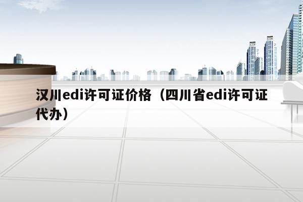 汉川edi许可证价格（四川省edi许可证代办）
