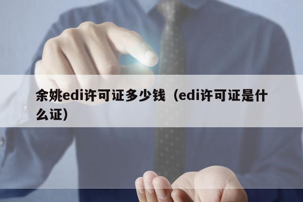 余姚edi许可证多少钱（edi许可证是什么证）
