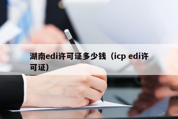 湖南edi许可证多少钱（icp edi许可证）